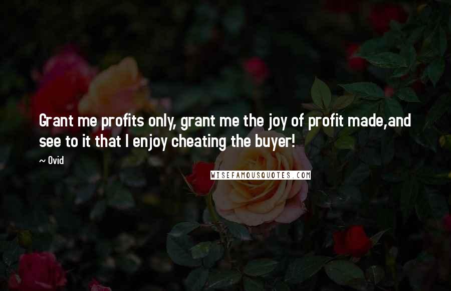 Ovid Quotes: Grant me profits only, grant me the joy of profit made,and see to it that I enjoy cheating the buyer!