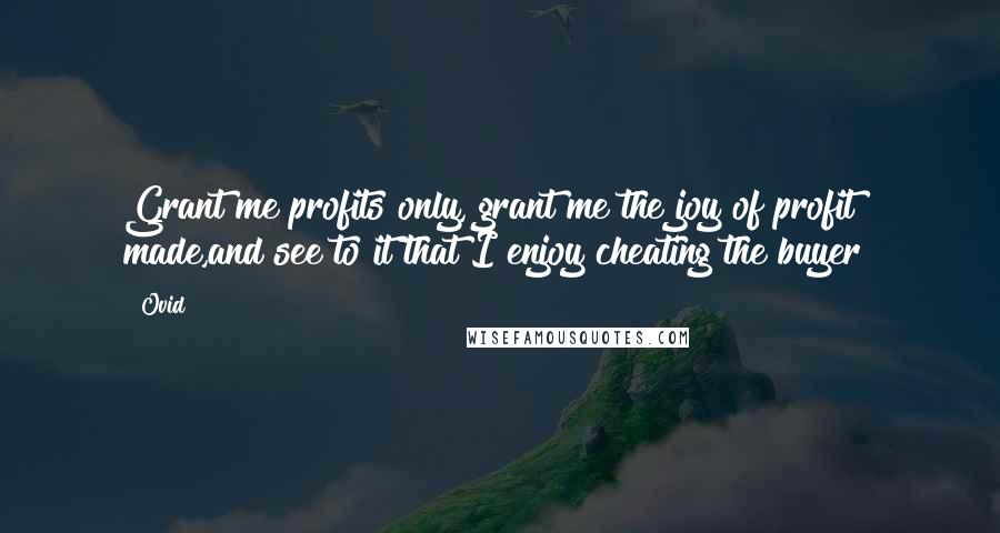 Ovid Quotes: Grant me profits only, grant me the joy of profit made,and see to it that I enjoy cheating the buyer!