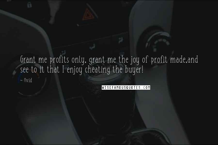 Ovid Quotes: Grant me profits only, grant me the joy of profit made,and see to it that I enjoy cheating the buyer!