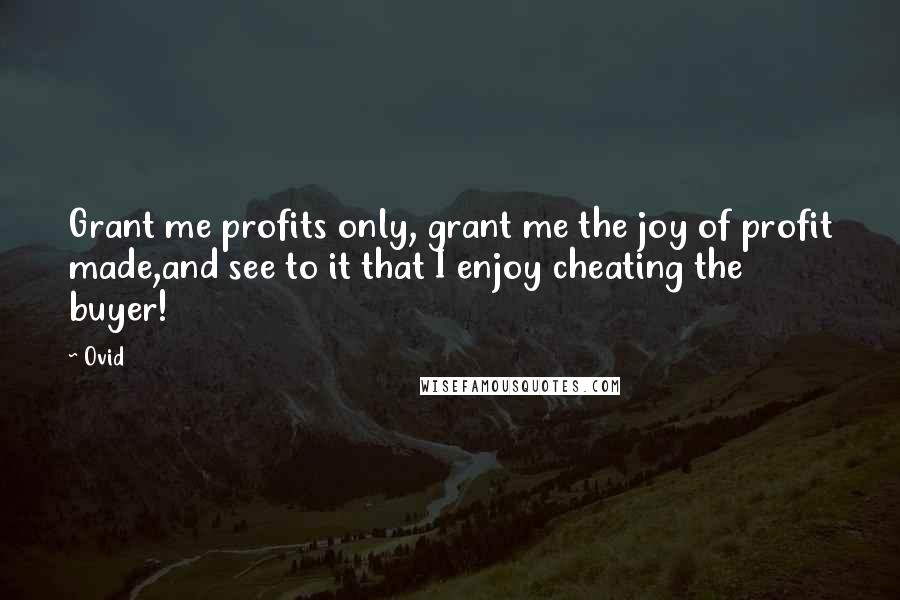 Ovid Quotes: Grant me profits only, grant me the joy of profit made,and see to it that I enjoy cheating the buyer!
