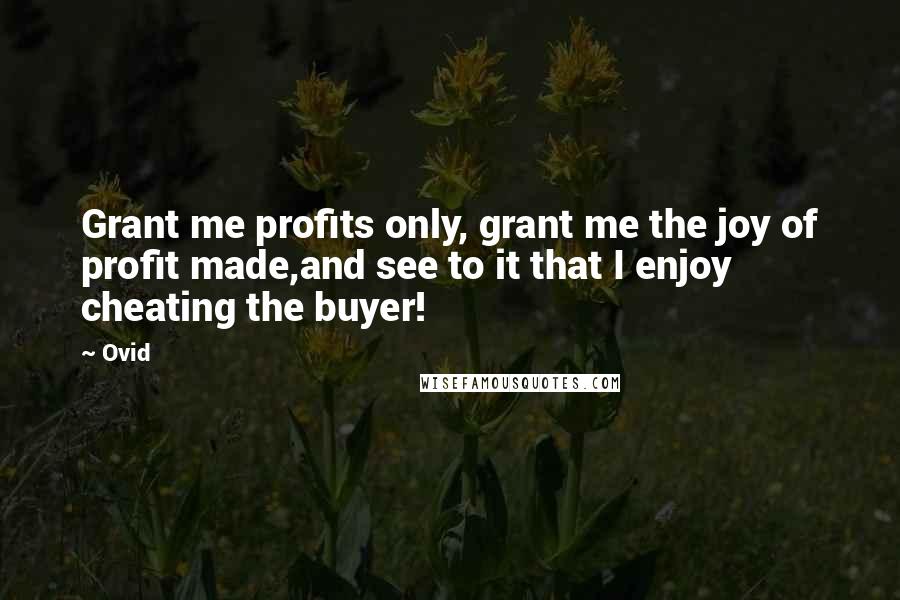 Ovid Quotes: Grant me profits only, grant me the joy of profit made,and see to it that I enjoy cheating the buyer!