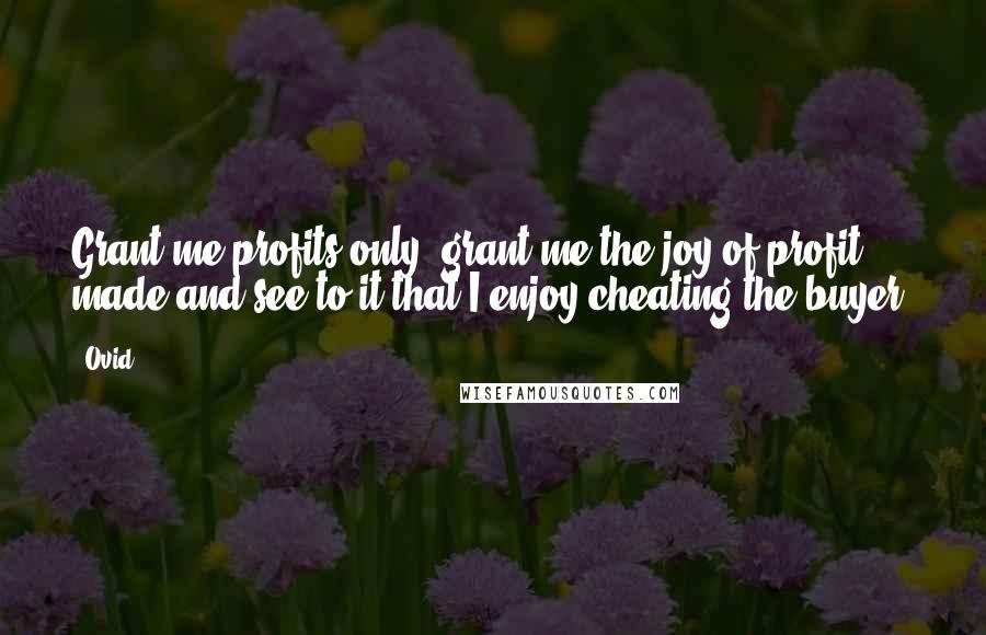 Ovid Quotes: Grant me profits only, grant me the joy of profit made,and see to it that I enjoy cheating the buyer!