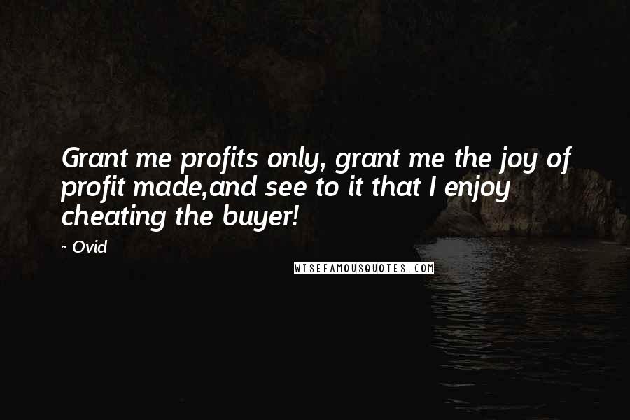 Ovid Quotes: Grant me profits only, grant me the joy of profit made,and see to it that I enjoy cheating the buyer!