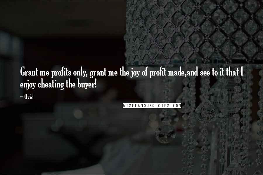 Ovid Quotes: Grant me profits only, grant me the joy of profit made,and see to it that I enjoy cheating the buyer!