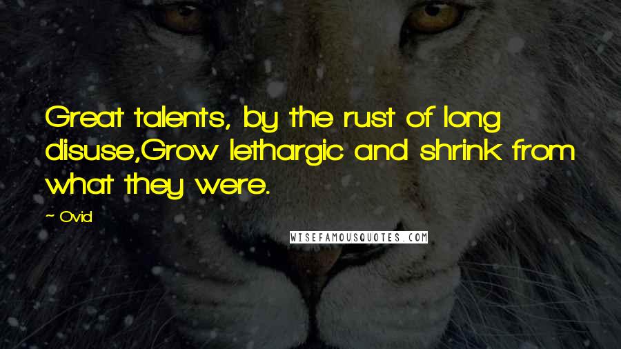 Ovid Quotes: Great talents, by the rust of long disuse,Grow lethargic and shrink from what they were.