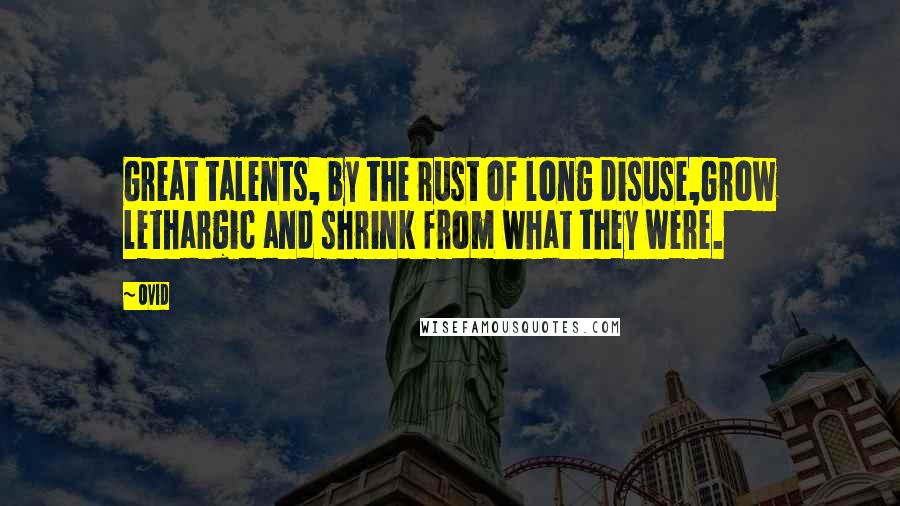 Ovid Quotes: Great talents, by the rust of long disuse,Grow lethargic and shrink from what they were.
