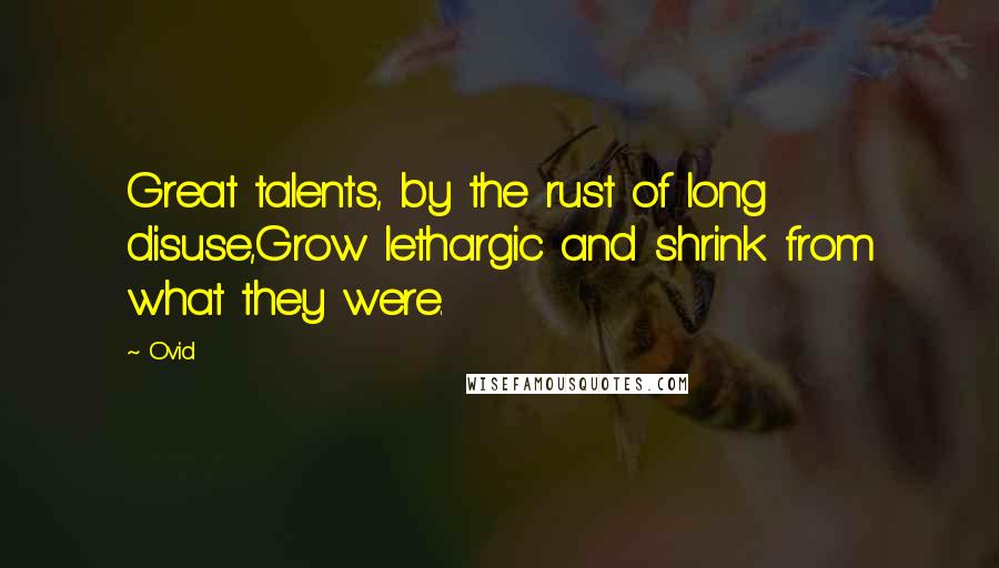 Ovid Quotes: Great talents, by the rust of long disuse,Grow lethargic and shrink from what they were.