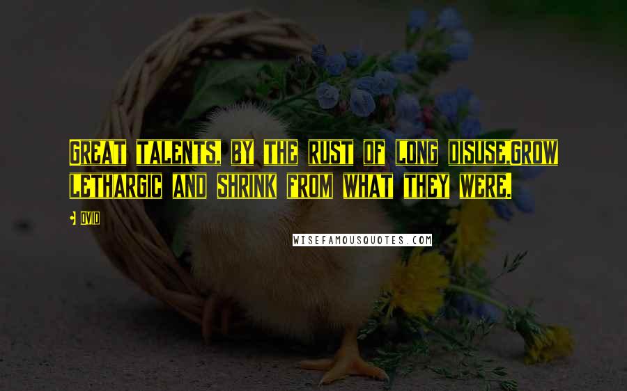 Ovid Quotes: Great talents, by the rust of long disuse,Grow lethargic and shrink from what they were.