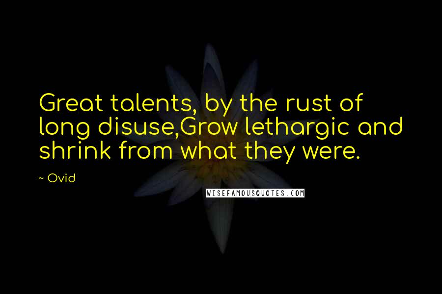 Ovid Quotes: Great talents, by the rust of long disuse,Grow lethargic and shrink from what they were.