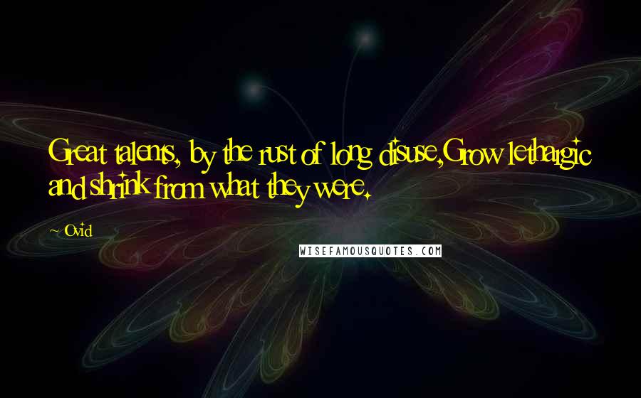 Ovid Quotes: Great talents, by the rust of long disuse,Grow lethargic and shrink from what they were.