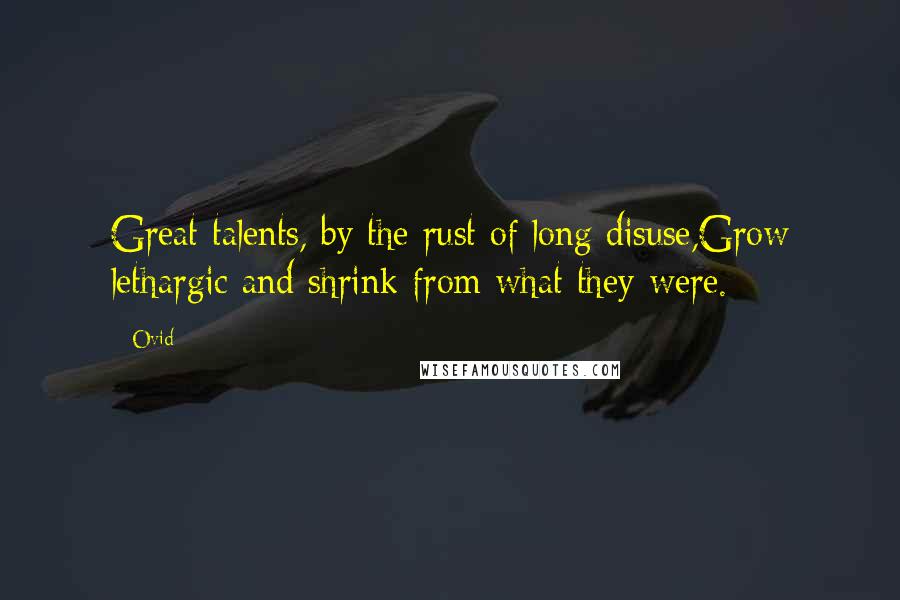 Ovid Quotes: Great talents, by the rust of long disuse,Grow lethargic and shrink from what they were.