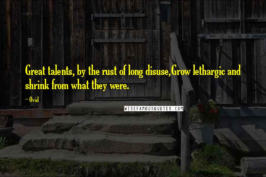 Ovid Quotes: Great talents, by the rust of long disuse,Grow lethargic and shrink from what they were.