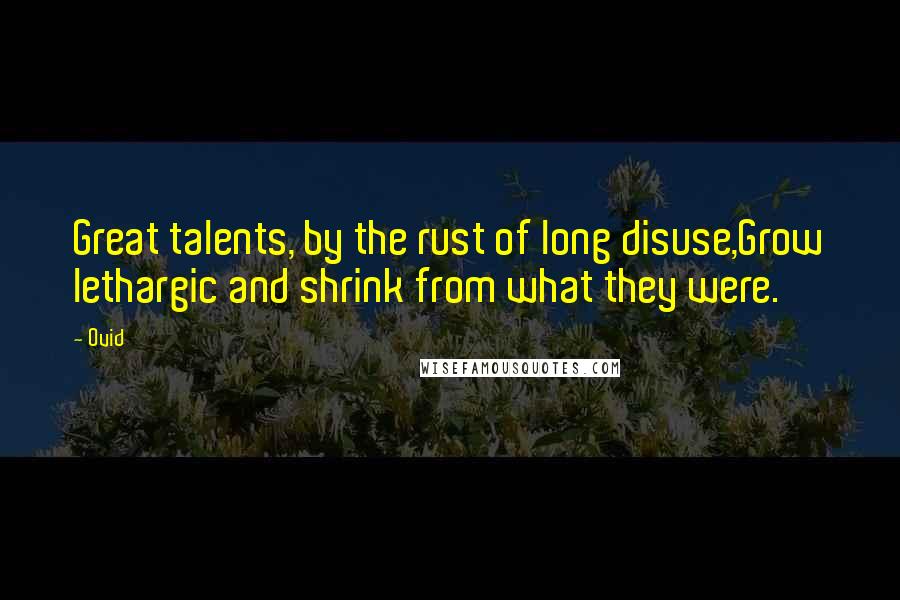 Ovid Quotes: Great talents, by the rust of long disuse,Grow lethargic and shrink from what they were.