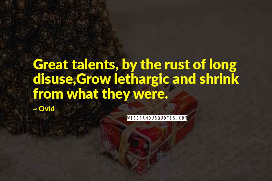 Ovid Quotes: Great talents, by the rust of long disuse,Grow lethargic and shrink from what they were.