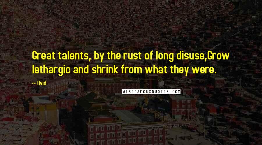 Ovid Quotes: Great talents, by the rust of long disuse,Grow lethargic and shrink from what they were.