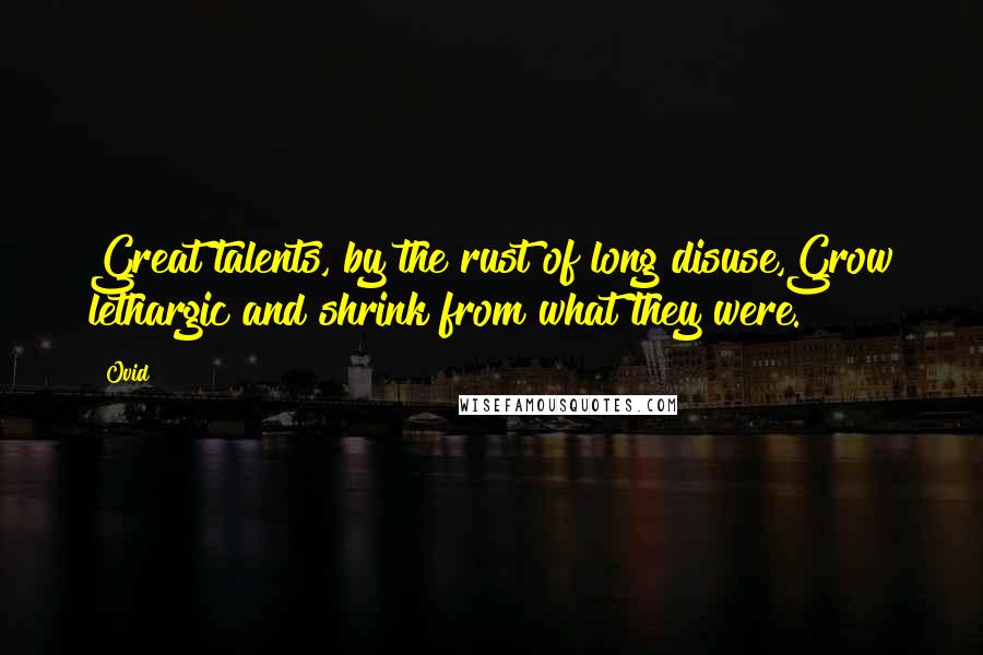 Ovid Quotes: Great talents, by the rust of long disuse,Grow lethargic and shrink from what they were.