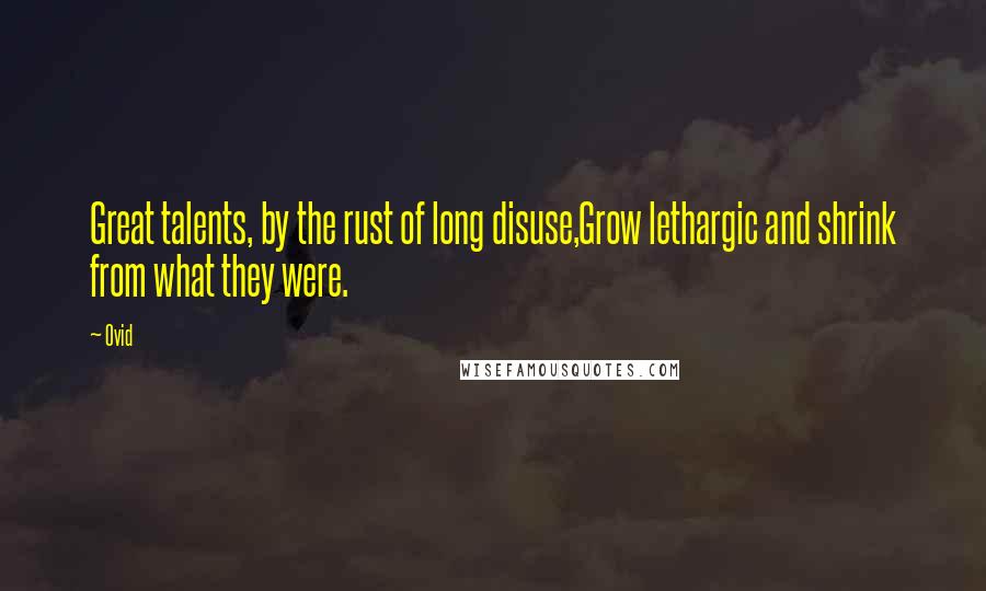 Ovid Quotes: Great talents, by the rust of long disuse,Grow lethargic and shrink from what they were.