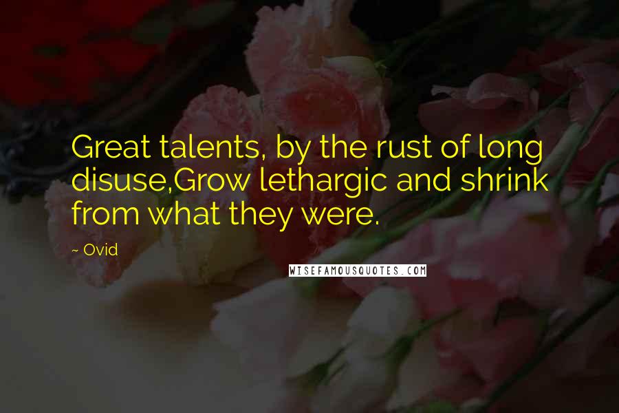 Ovid Quotes: Great talents, by the rust of long disuse,Grow lethargic and shrink from what they were.