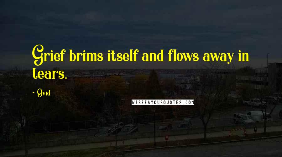 Ovid Quotes: Grief brims itself and flows away in tears.