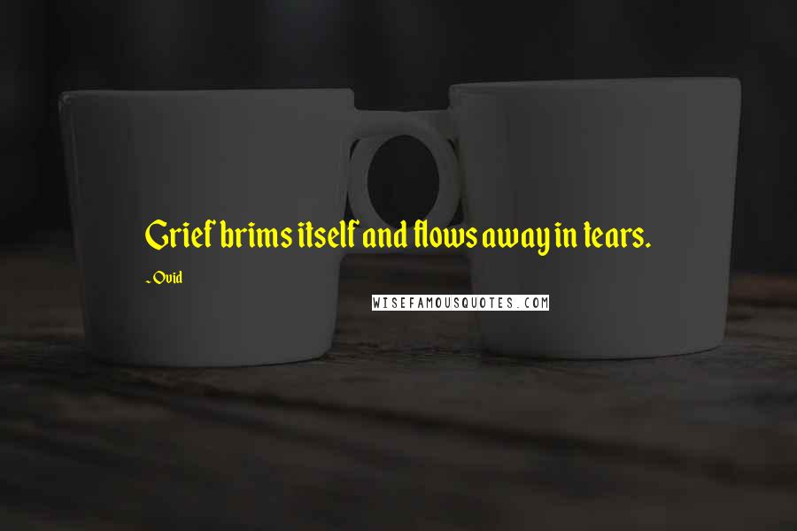 Ovid Quotes: Grief brims itself and flows away in tears.