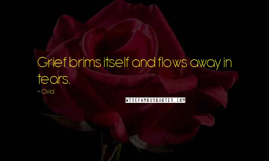 Ovid Quotes: Grief brims itself and flows away in tears.