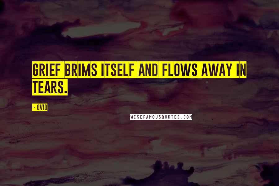 Ovid Quotes: Grief brims itself and flows away in tears.