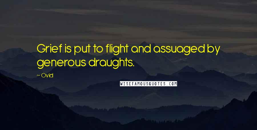 Ovid Quotes: Grief is put to flight and assuaged by generous draughts.