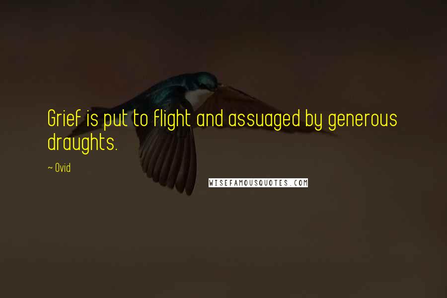 Ovid Quotes: Grief is put to flight and assuaged by generous draughts.