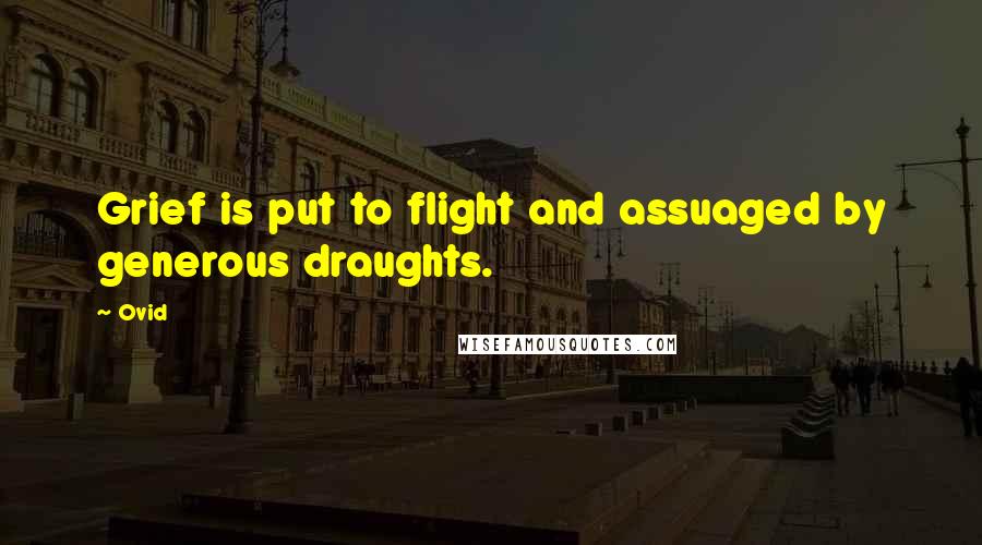 Ovid Quotes: Grief is put to flight and assuaged by generous draughts.