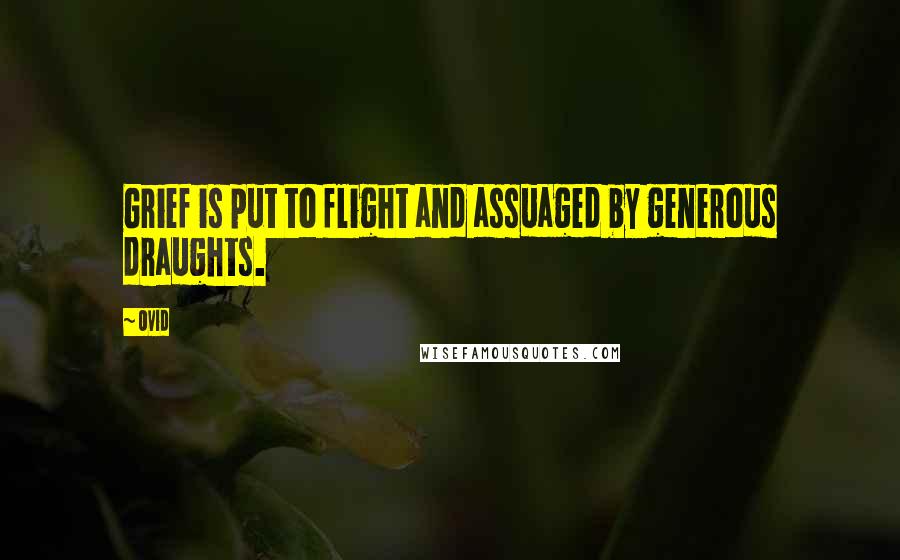 Ovid Quotes: Grief is put to flight and assuaged by generous draughts.