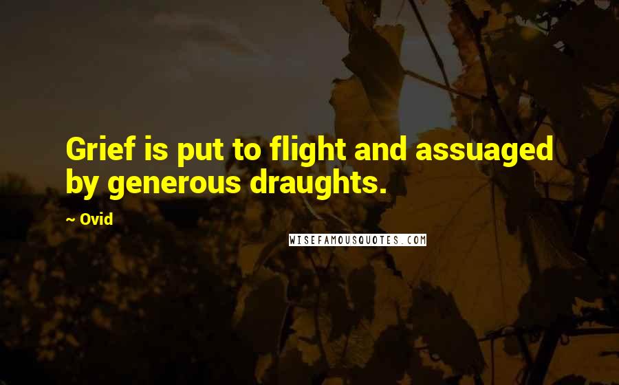 Ovid Quotes: Grief is put to flight and assuaged by generous draughts.