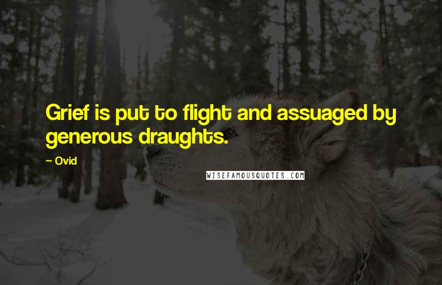 Ovid Quotes: Grief is put to flight and assuaged by generous draughts.