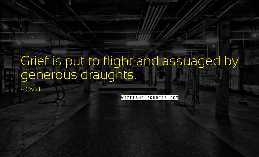 Ovid Quotes: Grief is put to flight and assuaged by generous draughts.