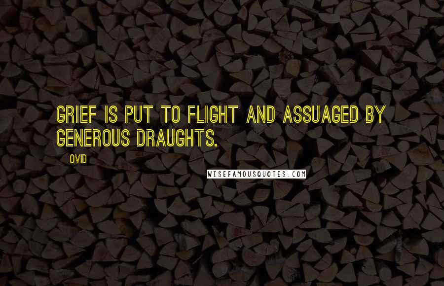 Ovid Quotes: Grief is put to flight and assuaged by generous draughts.