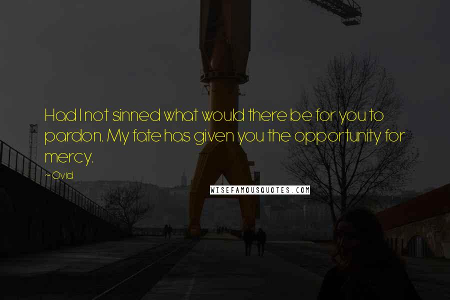 Ovid Quotes: Had I not sinned what would there be for you to pardon. My fate has given you the opportunity for mercy.
