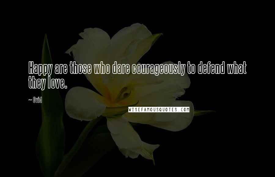 Ovid Quotes: Happy are those who dare courageously to defend what they love.