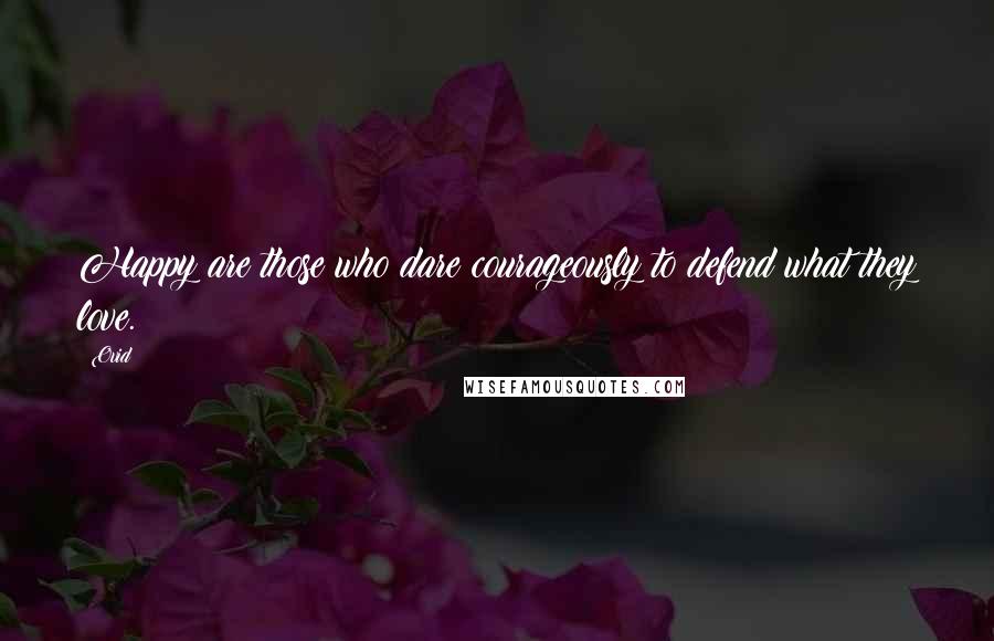 Ovid Quotes: Happy are those who dare courageously to defend what they love.