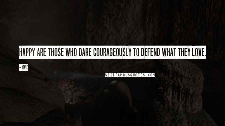 Ovid Quotes: Happy are those who dare courageously to defend what they love.