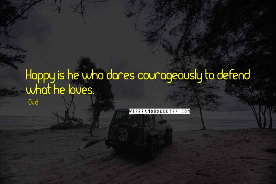 Ovid Quotes: Happy is he who dares courageously to defend what he loves.
