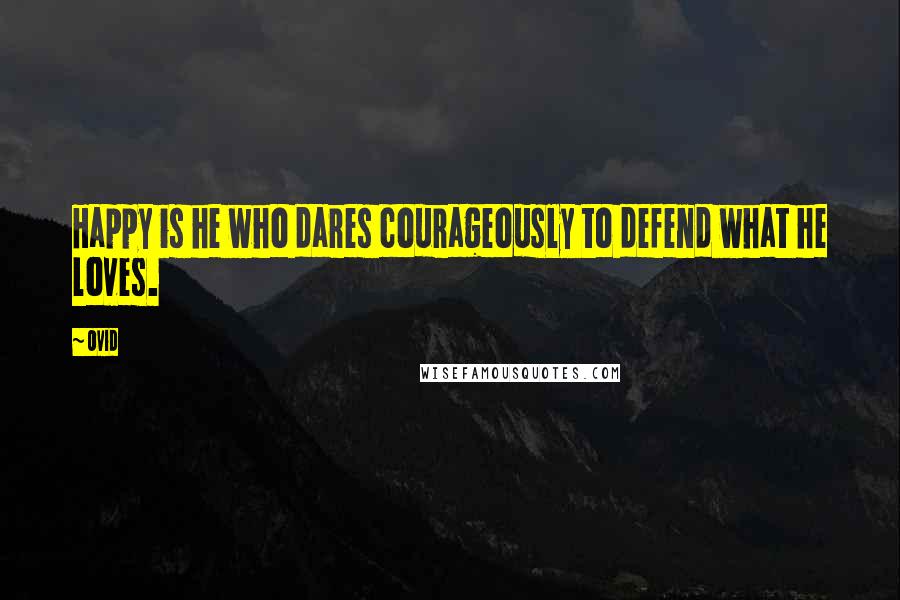 Ovid Quotes: Happy is he who dares courageously to defend what he loves.