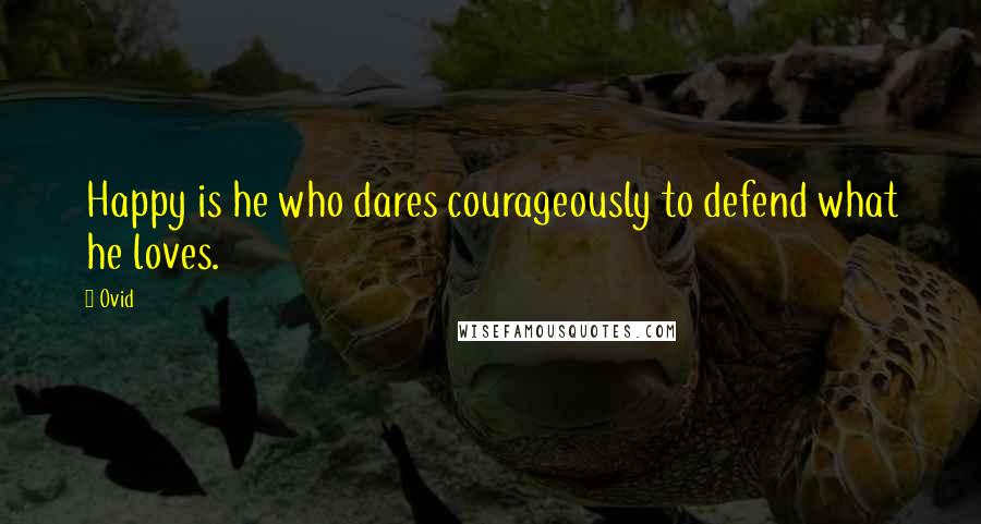 Ovid Quotes: Happy is he who dares courageously to defend what he loves.