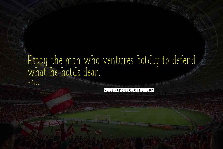 Ovid Quotes: Happy the man who ventures boldly to defend what he holds dear.