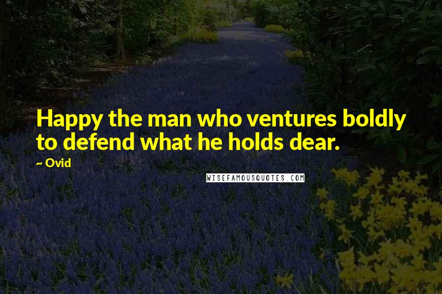 Ovid Quotes: Happy the man who ventures boldly to defend what he holds dear.