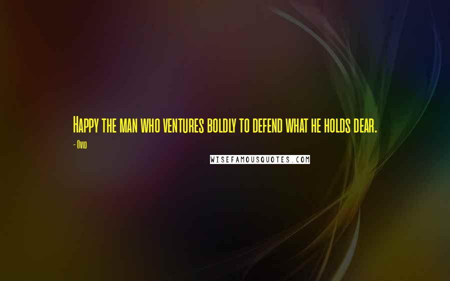 Ovid Quotes: Happy the man who ventures boldly to defend what he holds dear.