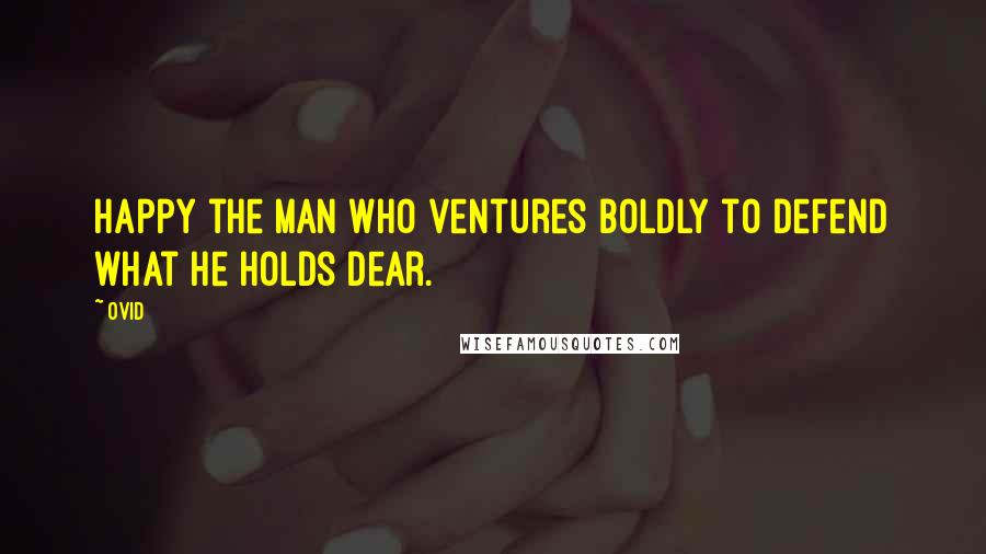 Ovid Quotes: Happy the man who ventures boldly to defend what he holds dear.