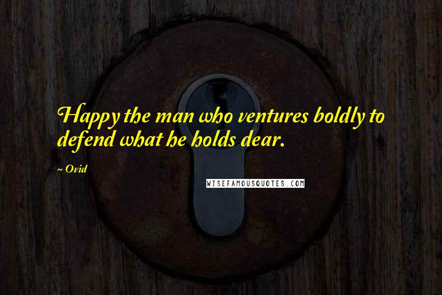 Ovid Quotes: Happy the man who ventures boldly to defend what he holds dear.