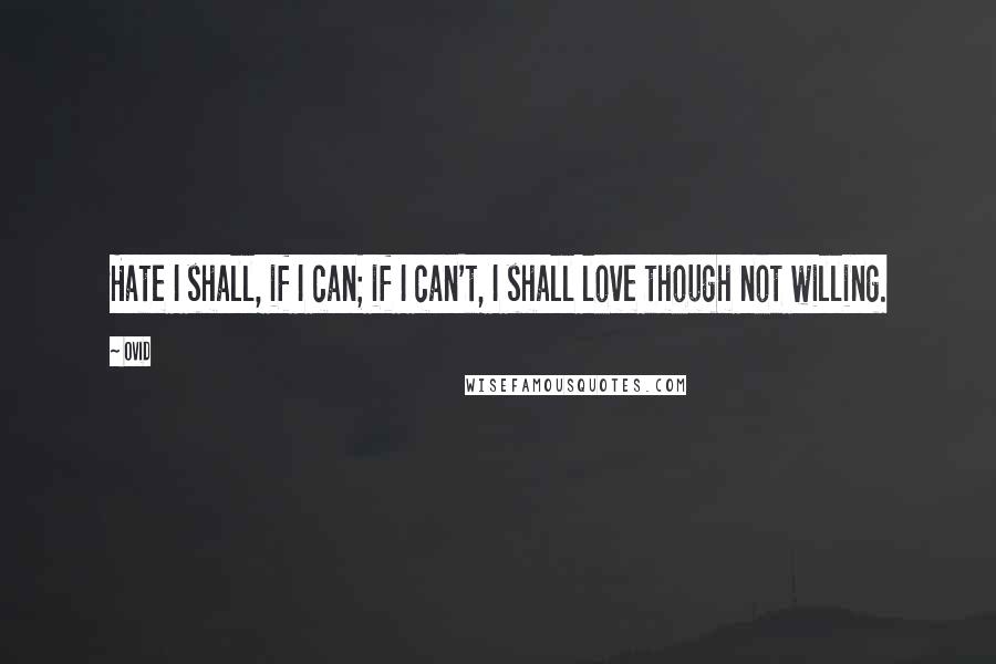 Ovid Quotes: Hate I shall, if I can; if I can't, I shall love though not willing.