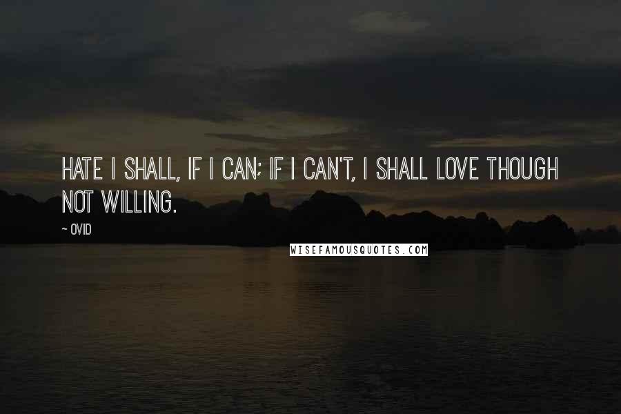 Ovid Quotes: Hate I shall, if I can; if I can't, I shall love though not willing.