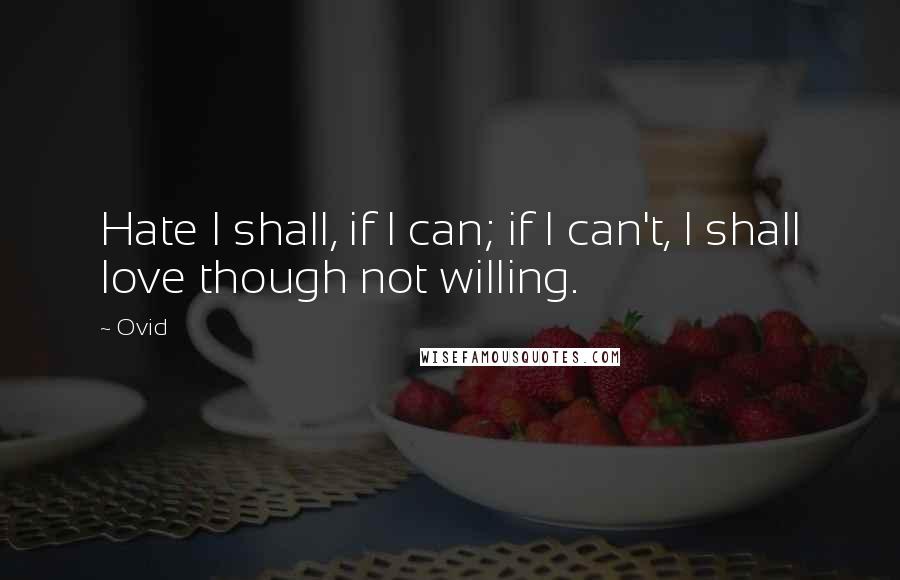 Ovid Quotes: Hate I shall, if I can; if I can't, I shall love though not willing.