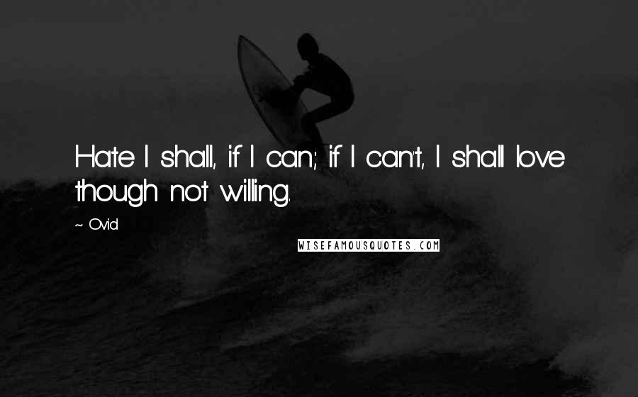 Ovid Quotes: Hate I shall, if I can; if I can't, I shall love though not willing.
